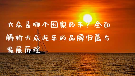 大众是哪个国家的车？全面解析大众汽车的品牌归属与发展历程_https://cj002.lansai.wang_财经百问_第1张
