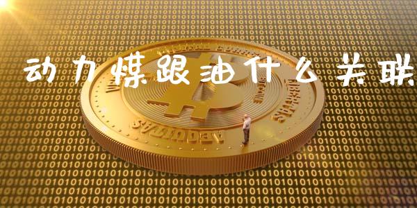 动力煤跟油什么关联_https://cj002.lansai.wang_期货问答_第1张