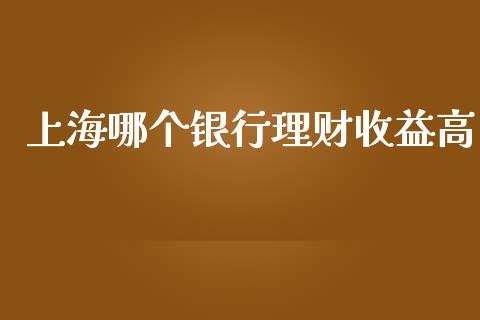 上海哪个银行理财收益高_https://cj002.lansai.wang_财经问答_第1张
