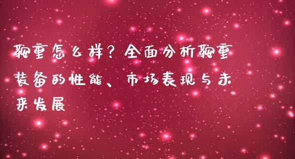 鞍重怎么样？全面分析鞍重装备的性能、市场表现与未来发展_https://cj002.lansai.wang_股市问答_第1张
