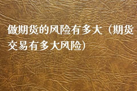 做期货的风险有多大（期货交易有多大风险）_https://cj002.lansai.wang_股市问答_第1张