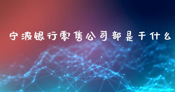 宁波银行零售公司部是干什么_https://cj002.lansai.wang_金融问答_第1张