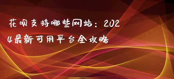 花呗支持哪些网站：2024最新可用平台全攻略_https://cj002.lansai.wang_财经百问_第1张