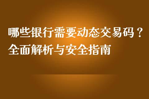 哪些银行需要动态交易码？全面解析与安全指南_https://cj002.lansai.wang_保险问答_第1张