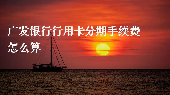 广发银行行用卡分期手续费怎么算_https://cj002.lansai.wang_金融问答_第1张