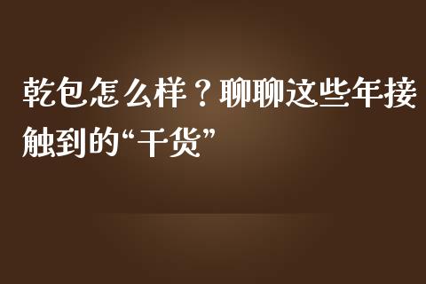 乾包怎么样？聊聊这些年接触到的“干货”_https://cj002.lansai.wang_金融问答_第1张