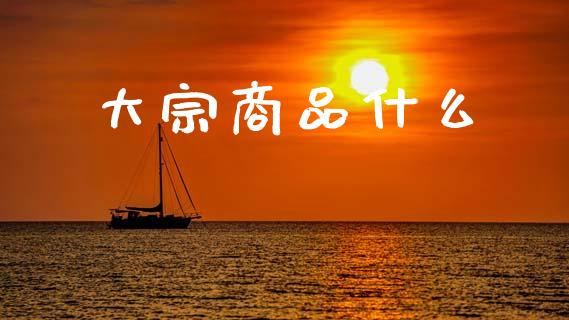 大宗商品什么_https://cj002.lansai.wang_会计问答_第1张