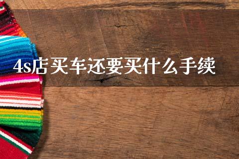 4s店买车还要买什么手续_https://cj002.lansai.wang_理财问答_第1张