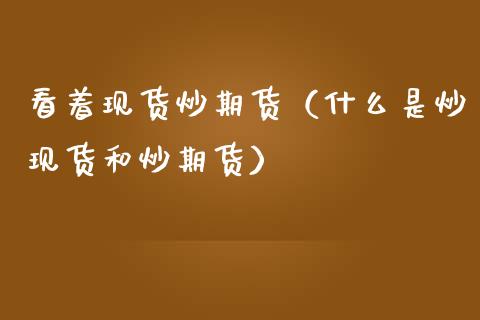 看着现货炒期货（什么是炒现货和炒期货）_https://cj002.lansai.wang_金融问答_第1张