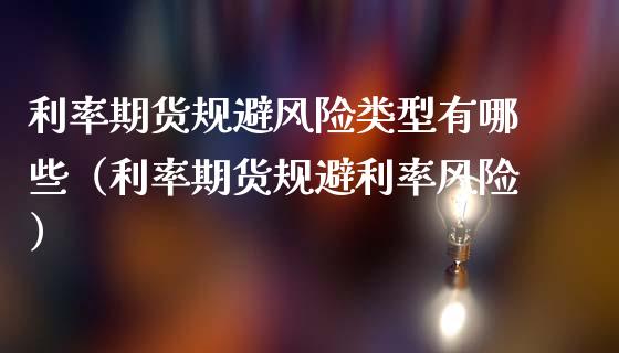 利率期货规避风险类型有哪些（利率期货规避利率风险）_https://cj002.lansai.wang_理财问答_第1张