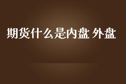期货什么是内盘 外盘_https://cj002.lansai.wang_财经问答_第1张