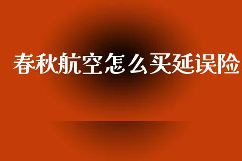 春秋航空怎么买延误险_https://cj002.lansai.wang_保险问答_第1张