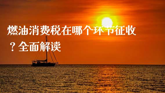 燃油消费税在哪个环节征收？全面解读_https://cj002.lansai.wang_金融问答_第1张