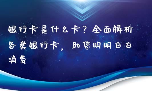 银行卡是什么卡？全面解析各类银行卡，助您明明白白消费_https://cj002.lansai.wang_财经问答_第1张