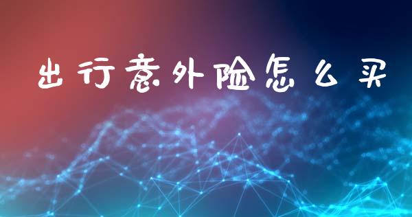 出行意外险怎么买_https://cj002.lansai.wang_保险问答_第1张
