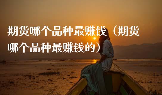 期货哪个品种最赚钱(期货哪个品种最赚钱的)_财经百问_第1张_财经百问网 期货哪个品种最赚钱(期货哪个品种最赚钱的)_https://cj002.lansai.wang_财经百问_第1张