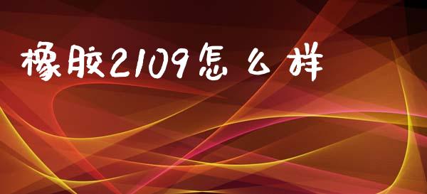 橡胶2109怎么样_https://cj002.lansai.wang_金融问答_第1张
