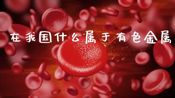 在我国什么属于有色金属_https://cj002.lansai.wang_期货问答_第1张