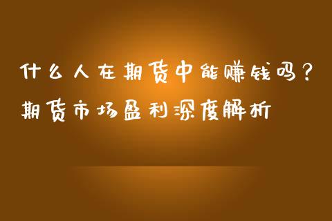 什么人在期货中能赚钱吗？期货市场盈利深度解析_https://cj002.lansai.wang_股市问答_第1张