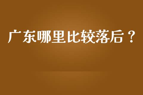 广东哪里比较落后？_https://cj002.lansai.wang_理财问答_第1张