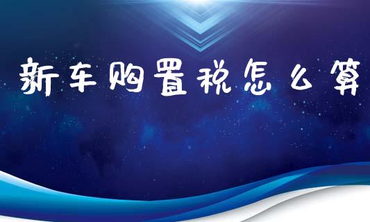 新车购置税怎么算_https://cj002.lansai.wang_保险问答_第1张