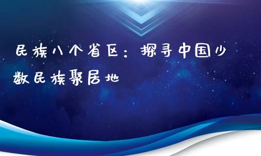民族八个省区：探寻中国少数民族聚居地_https://cj002.lansai.wang_期货问答_第1张