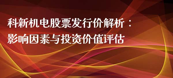 科新机电股票发行价解析：影响因素与投资价值评估_https://cj002.lansai.wang_期货问答_第1张