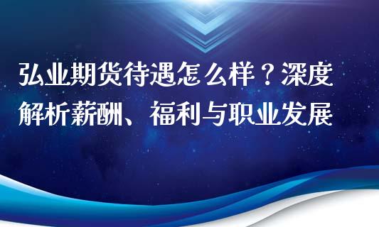 弘业期货待遇怎么样？深度解析薪酬、福利与职业发展_https://cj002.lansai.wang_财经百问_第1张
