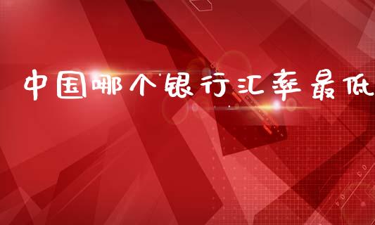 中国哪个银行汇率最低_https://cj002.lansai.wang_财经问答_第1张