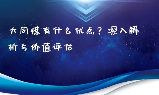 大同煤有什么优点？深入解析与价值评估_https://cj002.lansai.wang_期货问答_第1张