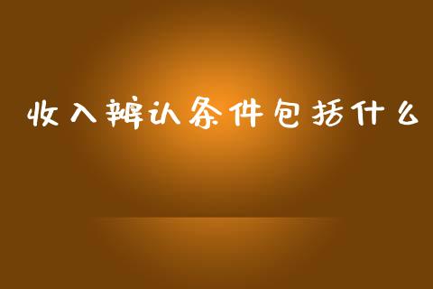 收入辨认条件包括什么_https://cj002.lansai.wang_会计问答_第1张