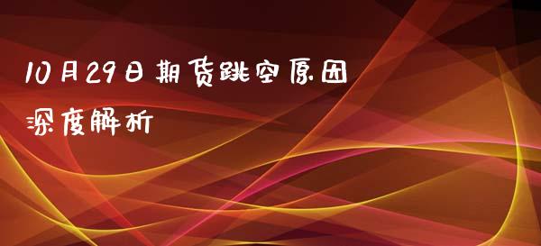 10月29日期货跳空原因深度解析_https://cj002.lansai.wang_保险问答_第1张
