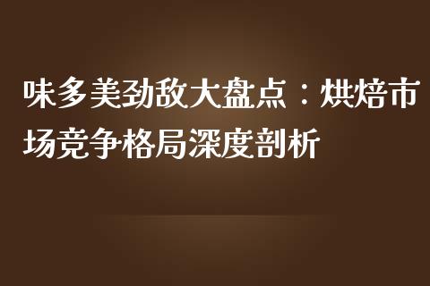 味多美劲敌大盘点：烘焙市场竞争格局深度剖析_https://cj002.lansai.wang_金融问答_第1张