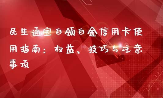 民生通宝白领白金信用卡使用指南：权益、技巧与注意事项_https://cj002.lansai.wang_股市问答_第1张