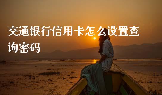 交通银行信用卡怎么设置查询密码_https://cj002.lansai.wang_财经问答_第1张
