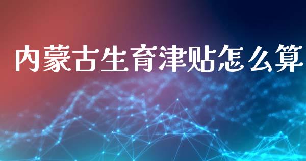 内蒙古生育津贴怎么算_https://cj002.lansai.wang_保险问答_第1张