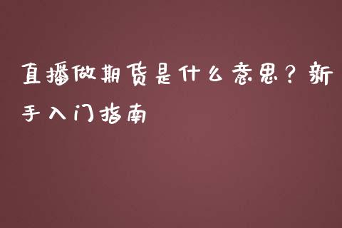 直播做期货是什么意思？新手入门指南_https://cj002.lansai.wang_财经百问_第1张