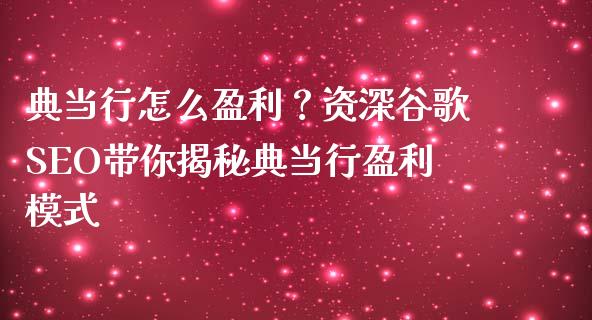 典当行怎么盈利？资深谷歌SEO带你揭秘典当行盈利模式_https://cj002.lansai.wang_保险问答_第1张