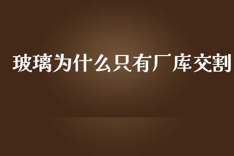 玻璃为什么只有厂库交割_https://cj002.lansai.wang_财经百问_第1张