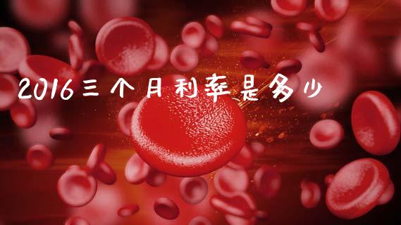 2016三个月利率是多少_https://cj002.lansai.wang_财经问答_第1张