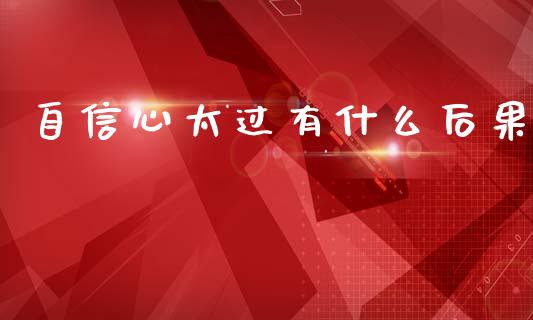 自信心太过有什么后果_https://cj002.lansai.wang_财经问答_第1张