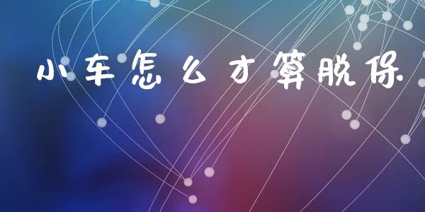 小车怎么才算脱保_https://cj002.lansai.wang_保险问答_第1张