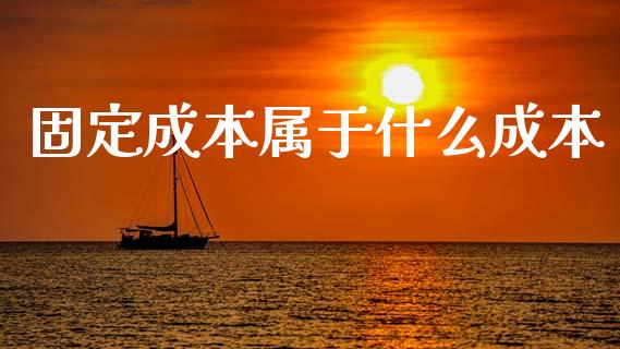 固定成本属于什么成本_https://cj002.lansai.wang_会计问答_第1张