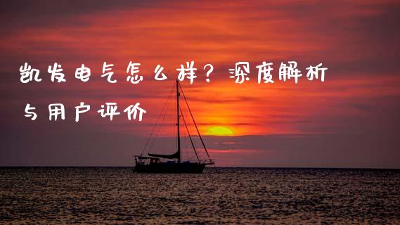 凯发电气怎么样？深度解析与用户评价_https://cj002.lansai.wang_理财问答_第1张