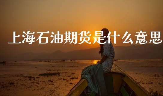 上海石油期货是什么意思_https://cj002.lansai.wang_期货问答_第1张