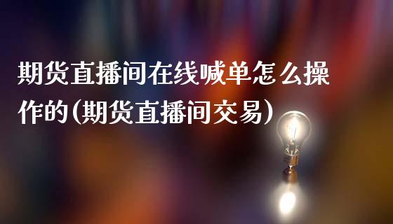 期货直播间在线喊单怎么操作的(期货直播间交易)_https://cj002.lansai.wang_财经百问_第1张