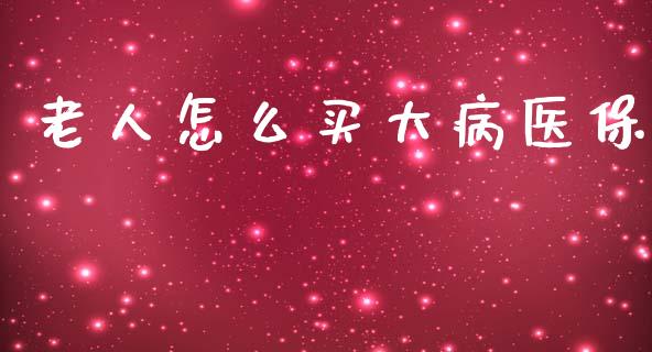 老人怎么买大病医保_https://cj002.lansai.wang_保险问答_第1张