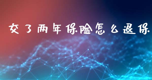 交了两年保险怎么退保_https://cj002.lansai.wang_财经百问_第1张