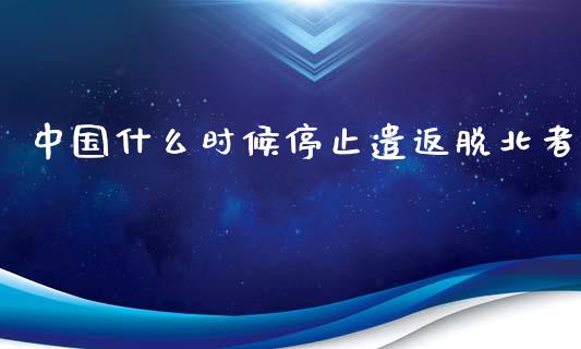 中国什么时候停止遣返脱北者_https://cj002.lansai.wang_财经百问_第1张