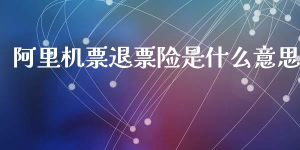 阿里机票退票险是什么意思_https://cj002.lansai.wang_财经百问_第1张